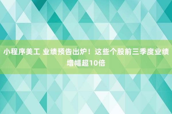 小程序美工 业绩预告出炉！这些个股前三季度业绩增幅超10倍