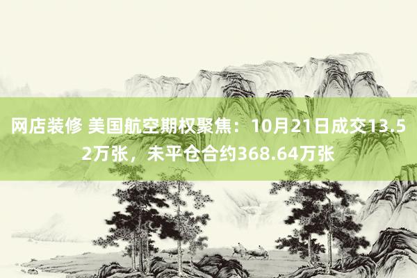 网店装修 美国航空期权聚焦：10月21日成交13.52万张，未平仓合约368.64万张