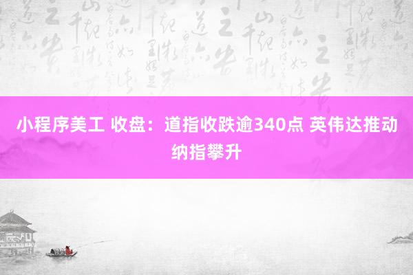 小程序美工 收盘：道指收跌逾340点 英伟达推动纳指攀升