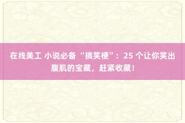 在线美工 小说必备 “搞笑梗”：25 个让你笑出腹肌的宝藏，赶紧收藏！