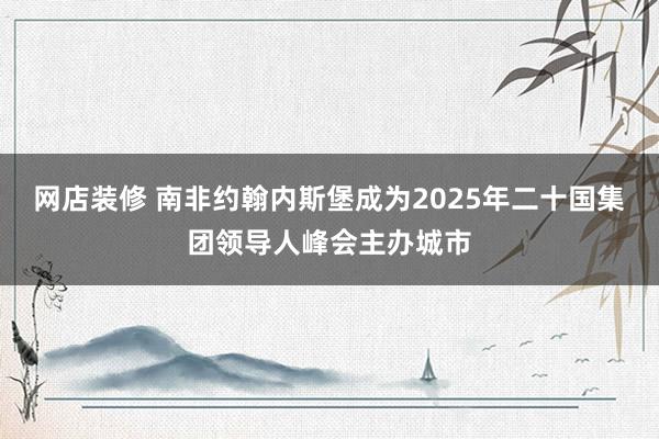 网店装修 南非约翰内斯堡成为2025年二十国集团领导人峰会主办城市