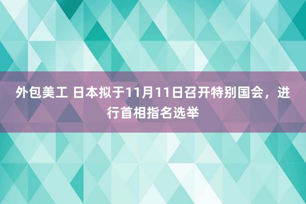 外包美工 日本拟于11月11日召开特别国会，进行首相指名选举